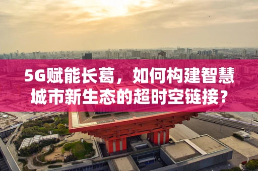 5G赋能长葛，如何构建智慧城市新生态的超时空链接？