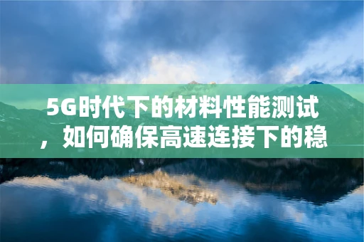 5G时代下的材料性能测试，如何确保高速连接下的稳定与安全？