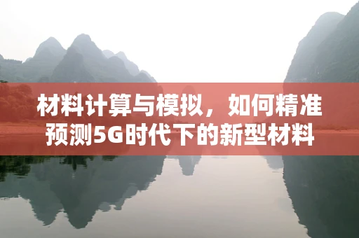 材料计算与模拟，如何精准预测5G时代下的新型材料性能？