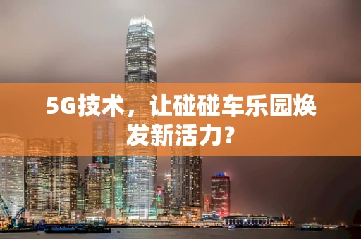 5G技术，让碰碰车乐园焕发新活力？