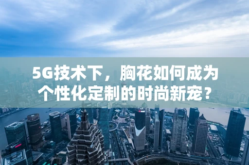 5G技术下，胸花如何成为个性化定制的时尚新宠？