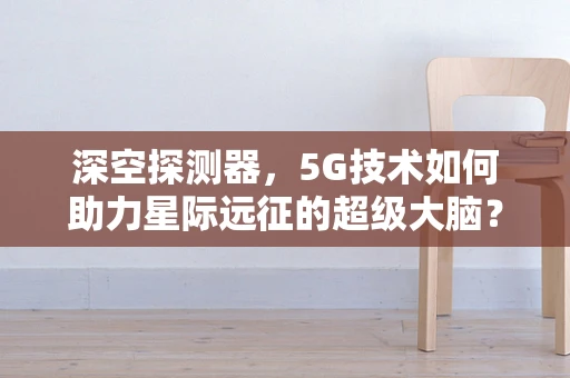 深空探测器，5G技术如何助力星际远征的超级大脑？