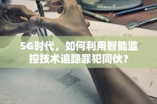 5G时代，如何利用智能监控技术追踪罪犯同伙？