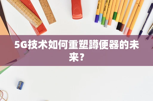 5G技术如何重塑蹲便器的未来？