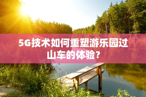 5G技术如何重塑游乐园过山车的体验？