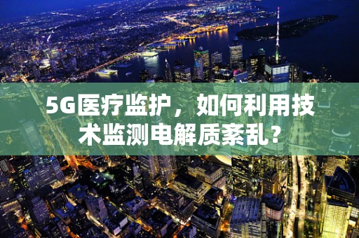 5G医疗监护，如何利用技术监测电解质紊乱？