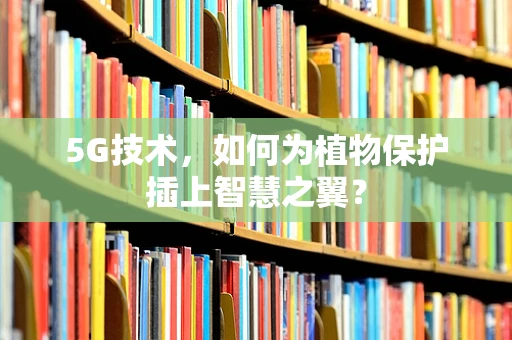 5G技术，如何为植物保护插上智慧之翼？