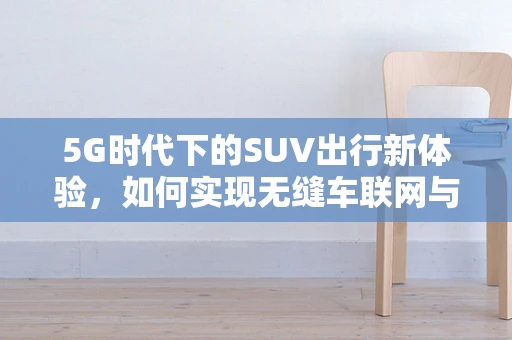 5G时代下的SUV出行新体验，如何实现无缝车联网与智能驾驶？