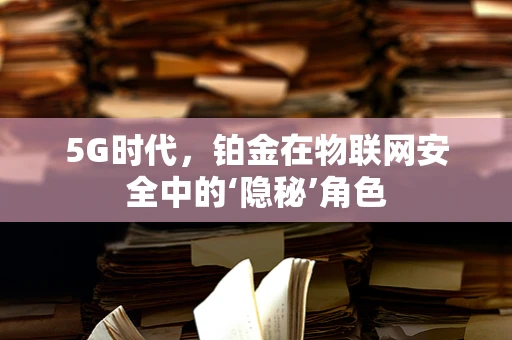 5G时代，铂金在物联网安全中的‘隐秘’角色