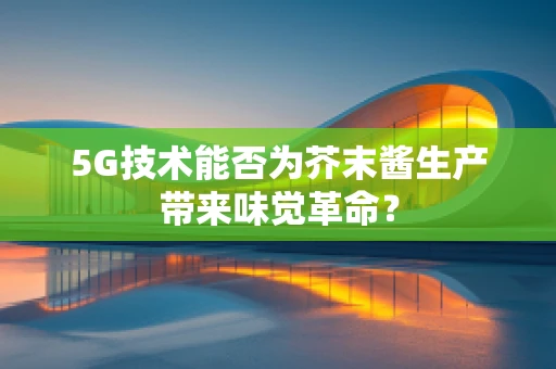 5G技术能否为芥末酱生产带来味觉革命？