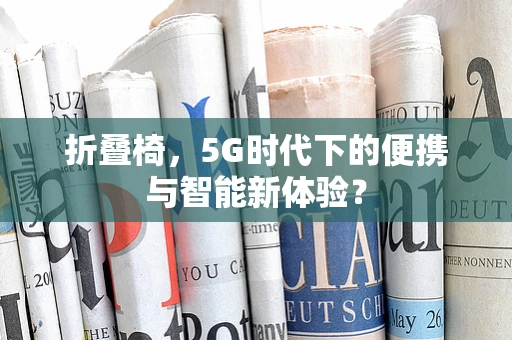 折叠椅，5G时代下的便携与智能新体验？