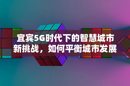 宜宾5G时代下的智慧城市新挑战，如何平衡城市发展与个人隐私？