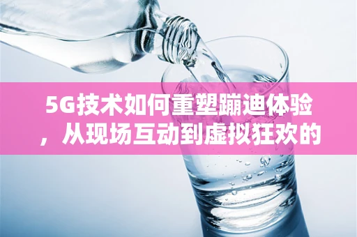 5G技术如何重塑蹦迪体验，从现场互动到虚拟狂欢的跨越