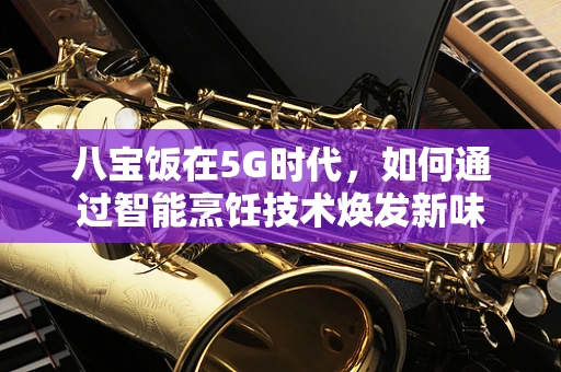 八宝饭在5G时代，如何通过智能烹饪技术焕发新味