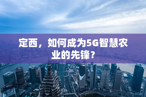 定西，如何成为5G智慧农业的先锋？