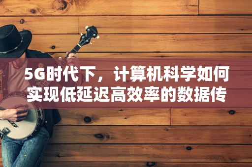 5G时代下，计算机科学如何实现低延迟高效率的数据传输？