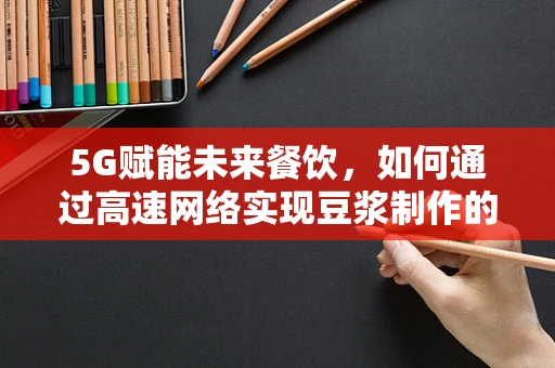 5G赋能未来餐饮，如何通过高速网络实现豆浆制作的智能化与个性化？