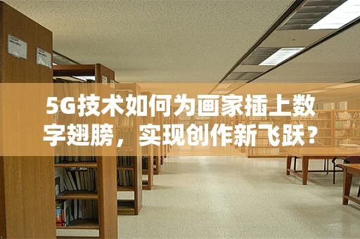 5G技术如何为画家插上数字翅膀，实现创作新飞跃？