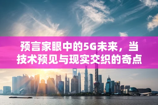 预言家眼中的5G未来，当技术预见与现实交织的奇点