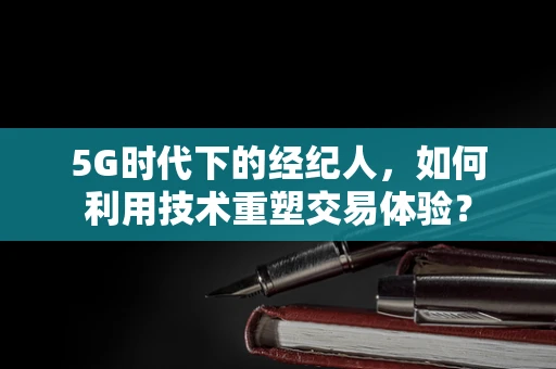 5G时代下的经纪人，如何利用技术重塑交易体验？