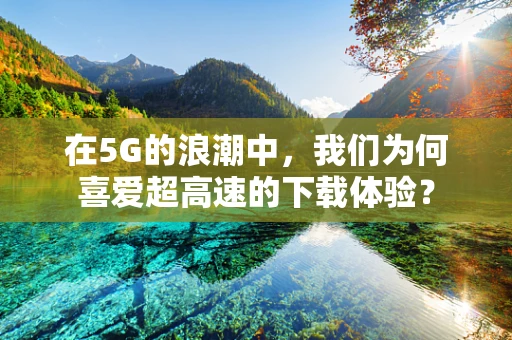 在5G的浪潮中，我们为何喜爱超高速的下载体验？