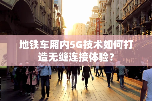 地铁车厢内5G技术如何打造无缝连接体验？