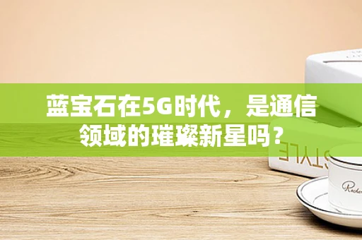 蓝宝石在5G时代，是通信领域的璀璨新星吗？