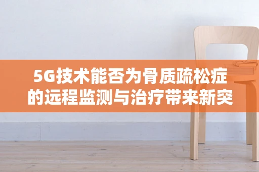 5G技术能否为骨质疏松症的远程监测与治疗带来新突破？