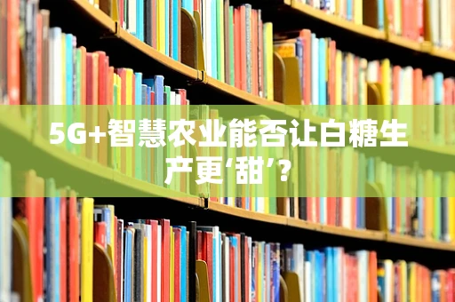5G+智慧农业能否让白糖生产更‘甜’？