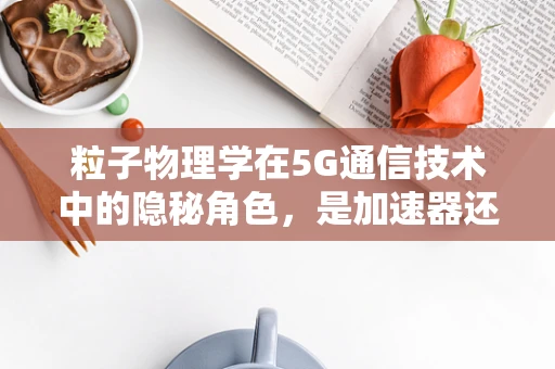 粒子物理学在5G通信技术中的隐秘角色，是加速器还是解密者？