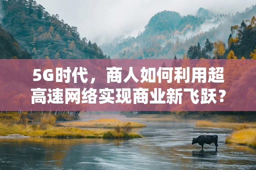 5G时代，商人如何利用超高速网络实现商业新飞跃？