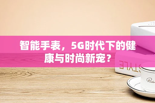智能手表，5G时代下的健康与时尚新宠？