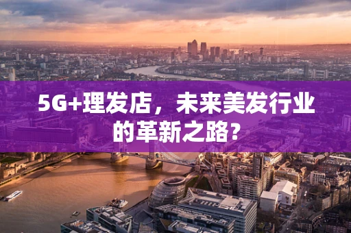 5G+理发店，未来美发行业的革新之路？