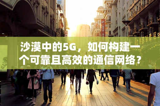 沙漠中的5G，如何构建一个可靠且高效的通信网络？
