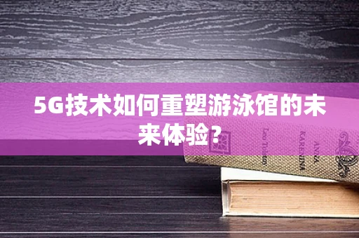 5G技术如何重塑游泳馆的未来体验？