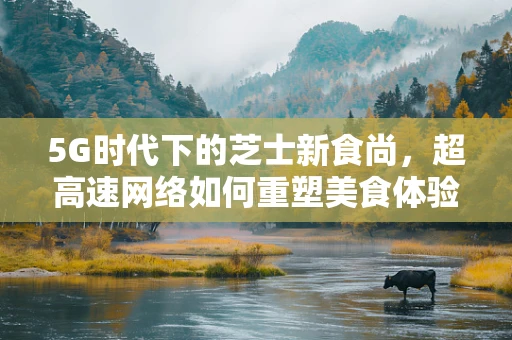 5G时代下的芝士新食尚，超高速网络如何重塑美食体验？