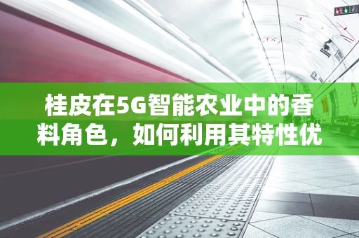 桂皮在5G智能农业中的香料角色，如何利用其特性优化作物生长？