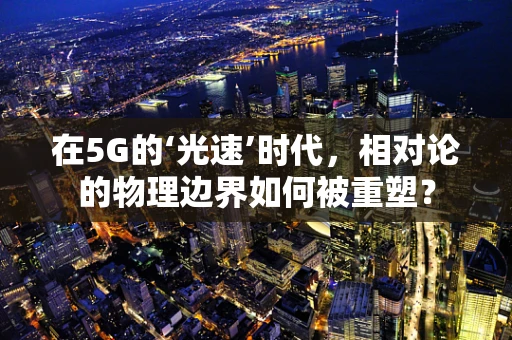 在5G的‘光速’时代，相对论的物理边界如何被重塑？