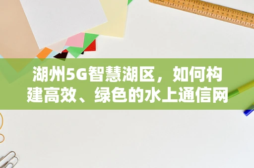 湖州5G智慧湖区，如何构建高效、绿色的水上通信网络？