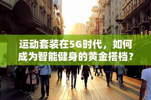 运动套装在5G时代，如何成为智能健身的黄金搭档？