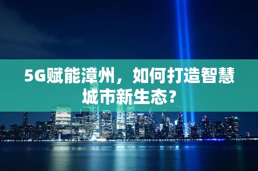 5G赋能漳州，如何打造智慧城市新生态？
