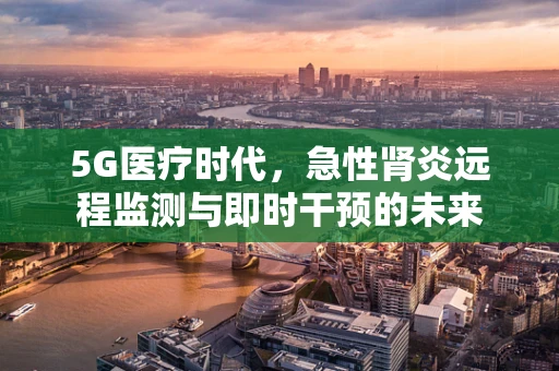 5G医疗时代，急性肾炎远程监测与即时干预的未来