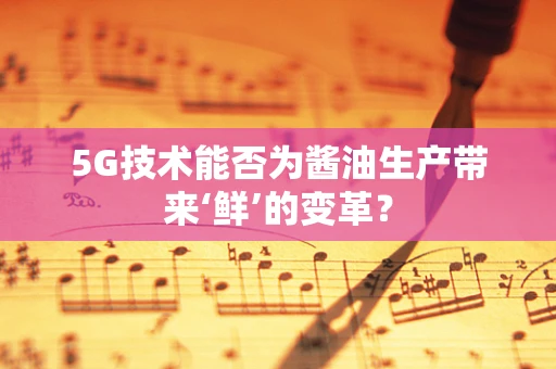 5G技术能否为酱油生产带来‘鲜’的变革？