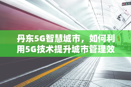丹东5G智慧城市，如何利用5G技术提升城市管理效率？