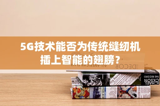 5G技术能否为传统缝纫机插上智能的翅膀？