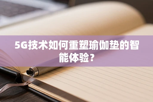 5G技术如何重塑瑜伽垫的智能体验？