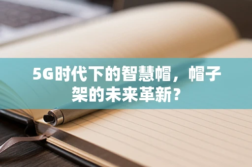5G时代下的智慧帽，帽子架的未来革新？