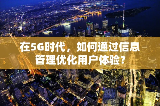 在5G时代，如何通过信息管理优化用户体验？