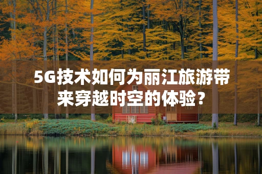 5G技术如何为丽江旅游带来穿越时空的体验？