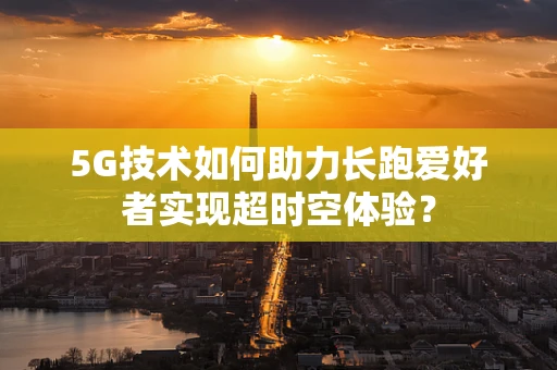 5G技术如何助力长跑爱好者实现超时空体验？